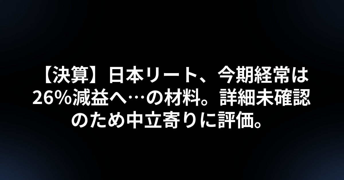 【決算】日本リート、今期経常は26%減益へ…の材料。詳細未確認のため中立寄りに評価。