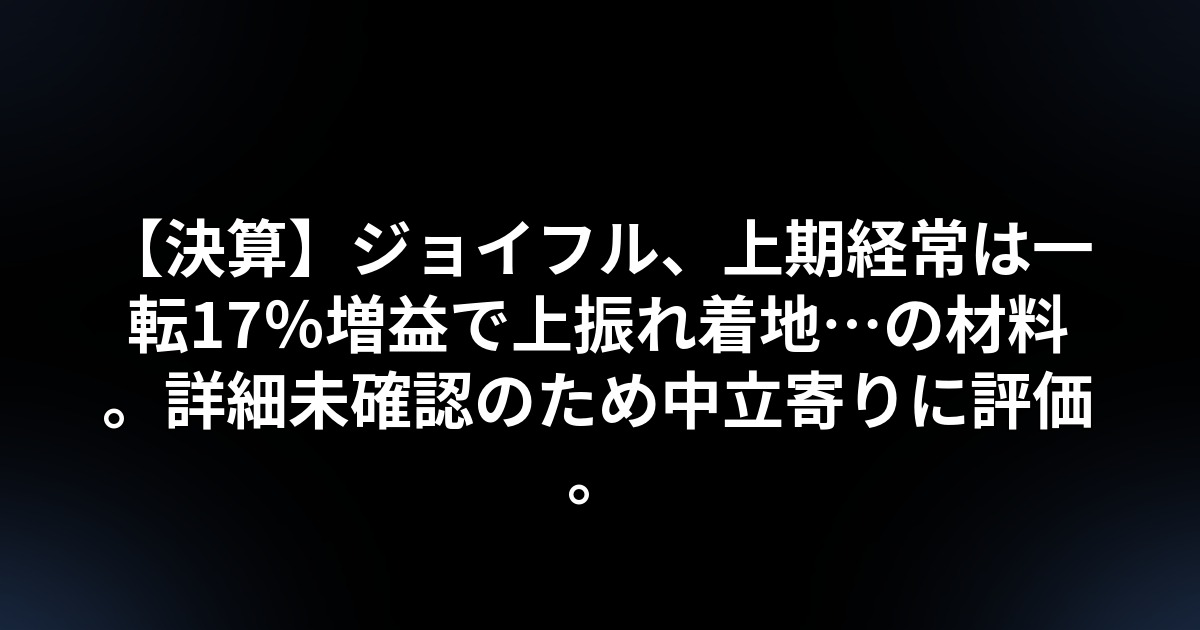 【決算】ジョイフル、上期経常は一転17%増益で上振れ着地…の材料。詳細未確認のため中立寄りに評価。