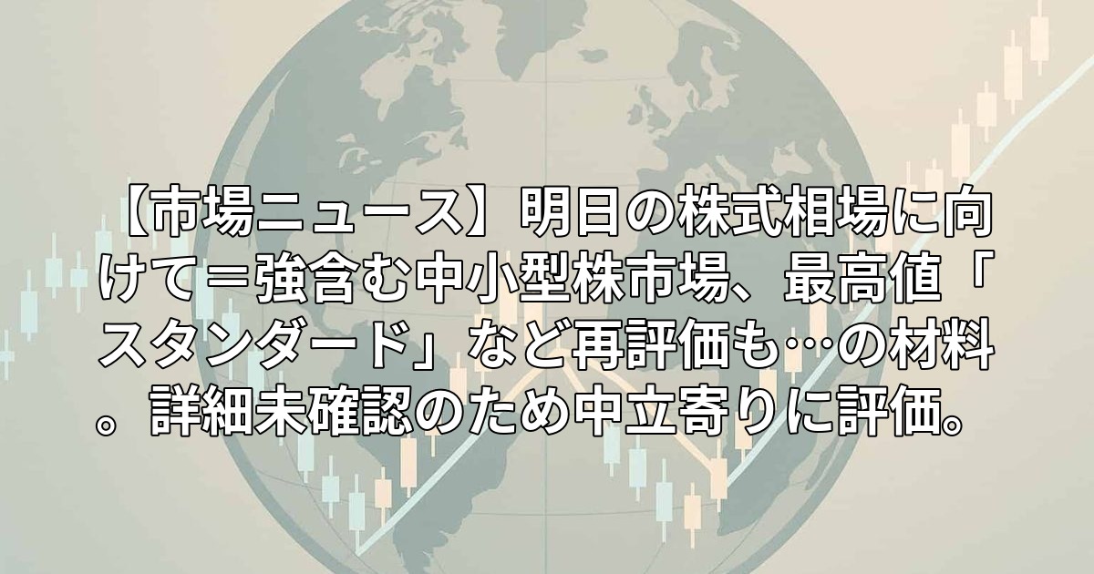 【市場ニュース】明日の株式相場に向けて=強含む中小型株市場、最高値「スタンダード」など再評価も…の材料。詳細未確認のため中立寄りに評価。