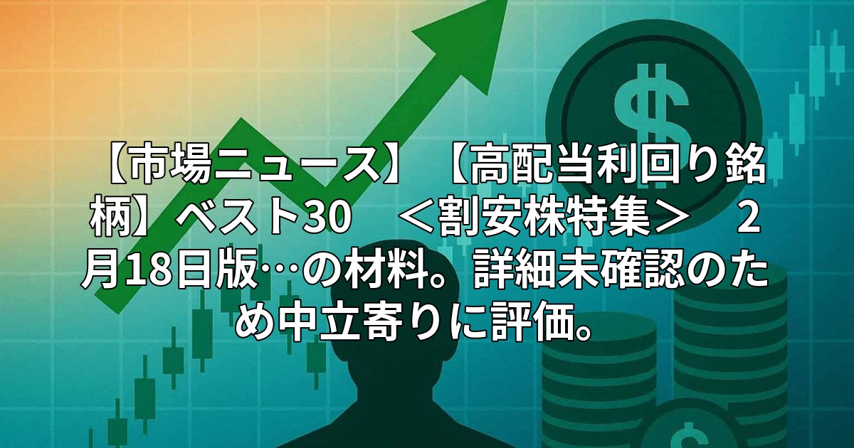 【市場ニュース】【高配当利回り銘柄】ベスト30 <割安株特集> 2月18日版…の材料。詳細未確認のため中立寄りに評価。
