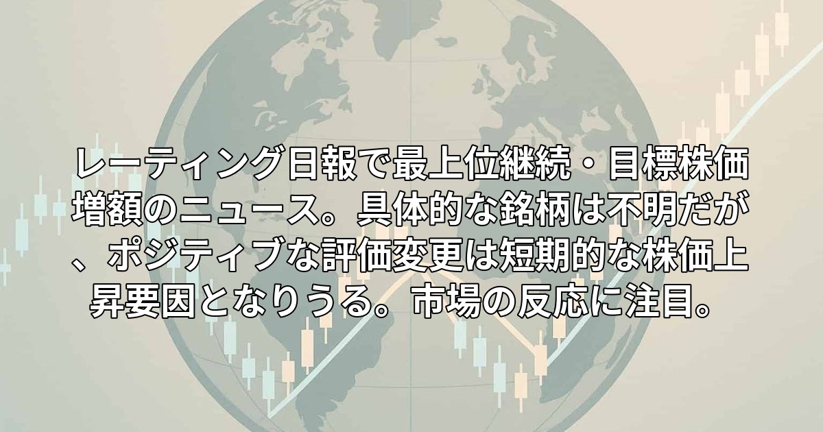 レーティング日報で最上位継続・目標株価増額のニュース。具体的な銘柄は不明だが、ポジティブな評価変更は短期的な株価上昇要因となりうる。市場の反応に注目。